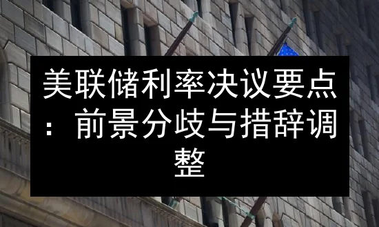 美联储利率决议要点：前景分歧与措辞调整