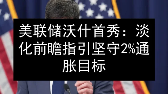 美联储沃什首秀：淡化前瞻指引 坚守2%通胀目标
