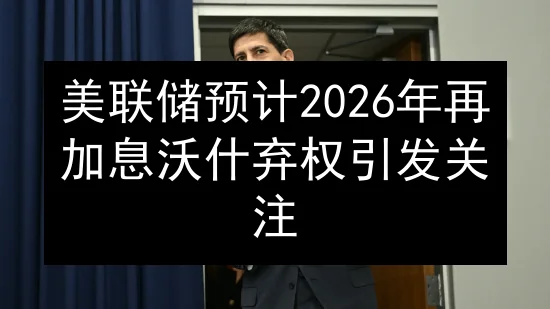 美联储预计2026年再加息 沃什弃权引发关注