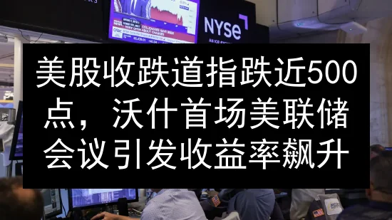 美股收跌道指跌近500点，沃什首场美联储会议引发收益率飙升