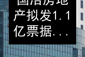 国浩房地产拟发1.1亿票据 融资与票息2.5%