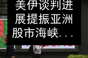 美伊谈判进展提振亚洲股市 海峡时报指数涨0.22%