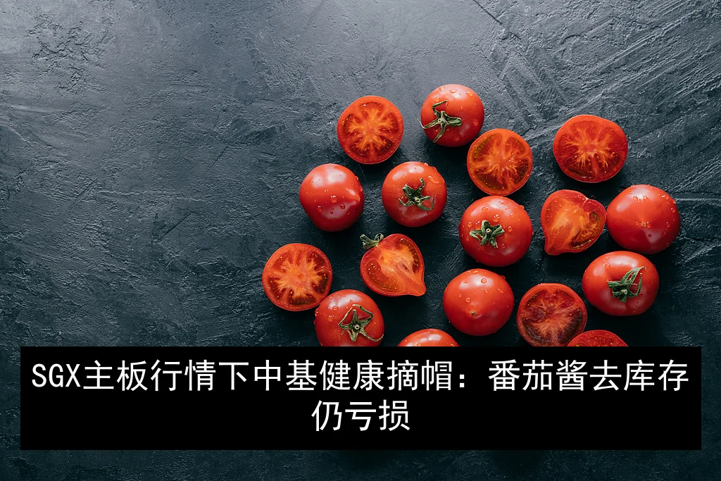 SGX主板行情下中基健康摘帽：番茄酱去库存仍亏损